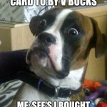 dads credit card | USING DADS CREDIT CARD TO BY V BUCKS; ME: SEE'S I BOUGHT  100 DOLLARS WORTH OF IT | image tagged in funny dog | made w/ Imgflip meme maker