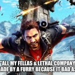 Just Cause 3 | "ALL MY FELLAS & LETHAL COMPANY WAS MADE BY A FURRY BECAUSE IT BAD AS HELL" | image tagged in just cause 3,all my fellas,lethal company,bad,meme | made w/ Imgflip meme maker