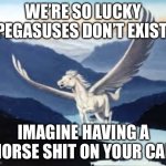 Poop | WE’RE SO LUCKY PEGASUSES DON’T EXIST; IMAGINE HAVING A HORSE SHIT ON YOUR CAR | image tagged in pegasus | made w/ Imgflip meme maker