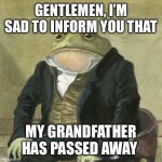 Christmas will be hard for me now | GENTLEMEN, I’M SAD TO INFORM YOU THAT; MY GRANDFATHER HAS PASSED AWAY | image tagged in gentlemen it is with great pleasure to inform you that,sad,death | made w/ Imgflip meme maker