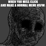 :,( | WHEN YOU MISS CLICK AND MAKE A NORMAL MEME NSFW: | image tagged in cursed wojak,funny,funny memes,fun,relatable,memes | made w/ Imgflip meme maker
