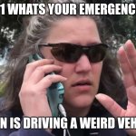 Driving a nissan xterra around karens to be like | 911 WHATS YOUR EMERGENCY? A MAN IS DRIVING A WEIRD VEHICLE | image tagged in karen,nissan,911,vehicle,cars | made w/ Imgflip meme maker