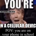 I hate the kid who does this | THE KID BEHIND YOUR DESK:; ON A CELLULAR DEVICE; POV: you are on your phone in school | image tagged in you're x blank | made w/ Imgflip meme maker