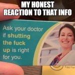 send this to someone who has to | MY HONEST REACTION TO THAT INFO | image tagged in ask your doctor if,memes,my honest reaction | made w/ Imgflip meme maker