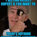 Funny | Y'ALL CAN REELECT RUPERT IF YOU WANT TO; THERE'S NOTHING ELSE GOING ON ANYWAYS | image tagged in funny | made w/ Imgflip meme maker