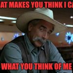 I Don't Care | WHAT MAKES YOU THINK I CARE; WHAT YOU THINK OF ME | image tagged in sam elliot april fools,you don't say | made w/ Imgflip meme maker