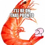 I'll be on it in a minute | I'LL BE ON THAT PRONTO | image tagged in inspiration prawn | made w/ Imgflip meme maker