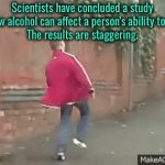 Staggering | Scientists have concluded a study on how alcohol can affect a person’s ability to walk.
The results are staggering. | image tagged in gifs,scientists study,alcohol,ability to walk,results,staggering | made w/ Imgflip video-to-gif maker