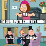 I hate content farms | ME; I'M DONE WITH CONTENT FARM; CORNGAK; HORNSTROMP; GAMETOONS | image tagged in meg family guy better than me,content farm,gametoons,elsagate | made w/ Imgflip meme maker