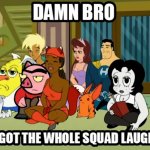 Damn bro you got whole squad laughing meme