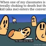 No seriously, he's choking to death. Give him some milk to drink | When one of my classmates is literally choking to death but the meme kid (aka me) enters the conversation: | image tagged in he needs some milk,memes,choking,milk,so true memes,funny | made w/ Imgflip meme maker