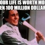 axe murder | "YOUR LIFE IS WORTH MORE THEN 10O MILLION DOLLARS"; ... | image tagged in axe murder,funny,funny memes,fun,relatable,memes | made w/ Imgflip meme maker