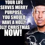 Chappy cholidays | YOUR LIFE SERVES MERRY PURPOSE.  YOU SHOULD HAVE A HOLLY JOLLY CHRISTMAS; NOW! | image tagged in oh wow are you actually reading these tags | made w/ Imgflip meme maker