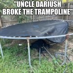 Dead trampoline | "UNCLE DARIUSH BROKE THE TRAMPOLINE" | image tagged in dead trampoline | made w/ Imgflip meme maker