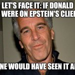 Jeffrey Epstein | LET'S FACE IT: IF DONALD TRUMP WERE ON EPSTEIN'S CLIENT LIST; EVERYONE WOULD HAVE SEEN IT ALREADY. | image tagged in jeffrey epstein | made w/ Imgflip meme maker