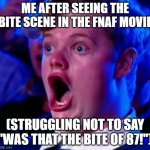 was that the bite of 87! | ME AFTER SEEING THE BITE SCENE IN THE FNAF MOVIE; (STRUGGLING NOT TO SAY "WAS THAT THE BITE OF 87!") | image tagged in total shock guy,fnaf,bite | made w/ Imgflip meme maker