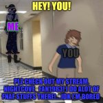 FOLLOW ME OR WHATEVER! | HEY! YOU! ME; YOU; PLZ CHECK OUT MY STREAM, NIGHTCOVE_FAN1983! I DO ALOT OF FNAF STUFFS THERE!....IDK I'M BORED | image tagged in moon chasing gregory | made w/ Imgflip meme maker