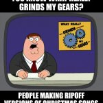 the only thing that changes in the song is the singer... | YOU KNOW WHAT REALLY
GRINDS MY GEARS? PEOPLE MAKING RIPOFF
VERSIONS OF CHRISTMAS SONGS | image tagged in memes,peter griffin news,christmas,relatable,songs | made w/ Imgflip meme maker