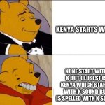 Classy and dumb pooh | KENYA STARTS WITH K; NONE START WITH K BUT CLOSEST IS KENYA WHICH STARTS WITH K SOUND BUT IS SPELLED WITH K SOUND | image tagged in classy and dumb pooh | made w/ Imgflip meme maker