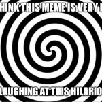 oOoOOoOoOo | YOU THINK THIS MEME IS VERY FUNNY; YOU ARE LAUGHING AT THIS HILARIOUS MEME | image tagged in hypnotize,funny,hahaha | made w/ Imgflip meme maker