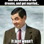 Order is important | I have a friend who met the woman of his dreams, and got married…; It just wasn’t in that exact order. | image tagged in mr bean | made w/ Imgflip meme maker