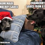 Arguing Christmas dogs | CRANBERRY SAUCE FROM A CAN; HOMEMADE CRANBERRY SAUCE; #BERNIETHEBLACKLAB | image tagged in arguing christmas dogs,christmas,funny dogs,angry lady cat,funny memes,christmas memes | made w/ Imgflip meme maker