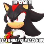 I just thought it was funny | I’M 13 MOM; I EAT UNHAPPY MEALS NOW | image tagged in shadow the hedgehog | made w/ Imgflip meme maker