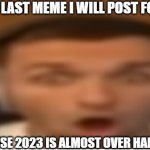 hahhahaahhaaaa | THIS IS THE LAST MEME I WILL POST FOR THE YEAR; GET IT BECAUSE 2023 IS ALMOST OVER HAHAHAHAAHAH | image tagged in flabergasted,funny,funny memes,fun,relatable,memes | made w/ Imgflip meme maker