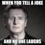 liam neeson | WHEN YOU TELL A JOKE; AND NO ONE LAUGHS | image tagged in liam neeson | made w/ Imgflip meme maker