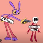 :) | SCHOOL; MY MENTAL HEALTH | image tagged in jax is gonna shoot gangle | made w/ Imgflip meme maker