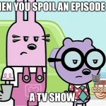 Poor Widget and Walden. Now they know what happens | WHEN YOU SPOIL AN EPISODE OF; A TV SHOW. | image tagged in annoyed widget and walden | made w/ Imgflip meme maker