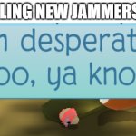 although I have exotics and rares | ME TELLING NEW JAMMERS THAT: | image tagged in im desperate too ya know,animal jam,memes | made w/ Imgflip meme maker