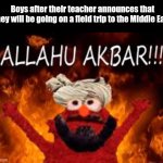 Allahu Akbar | Boys after their teacher announces that they will be going on a field trip to the Middle East | image tagged in allahu akbar,memes,political meme,boys vs girls,middle east | made w/ Imgflip meme maker