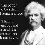Mark Twain | 'Tis better to be silent and remain a fool; Than to speak out and have all the commenters lash out at you. | image tagged in mark twain | made w/ Imgflip meme maker