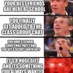 This never happened at school sadly :( | YOUR BEST FRIENDS ARE HERE AT SCHOOL; YOU FINALLY GET ADDED TO THE CLASS GROUP CHAT; YOU HAVE A SCHOOL CHRISTMAS PARTY AND YOU GET A SECRET SANTA GIFT; IT'S A HUGE GIFT AND ITS SOMETHING YOU ALWAYS WANTED | image tagged in it gets better and better | made w/ Imgflip meme maker