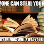 Friends steal books | ANYONE CAN STEAL YOUR TV; BUT ONLY FRIENDS WILL STEAL YOUR BOOKS | image tagged in school books | made w/ Imgflip meme maker