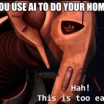general grievous | WHEN YOU USE AI TO DO YOUR HOMEWORK | image tagged in general grievous | made w/ Imgflip meme maker