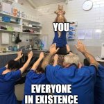 All Hail The Cat | YOU; EVERYONE IN EXISTENCE | image tagged in all hail the cat | made w/ Imgflip meme maker