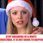 white Christmas not happening | STOP DREAMING OF A WHITE CHRISTMAS. IT IS NOT GOING TO HAPPEN. | image tagged in stop trying to make fetch happen | made w/ Imgflip meme maker