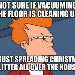 Not sure if- fry | NOT SURE IF VACUUMING THE FLOOR IS CLEANING UP; OR JUST SPREADING CHRISTMAS GLITTER ALL OVER THE HOUSE | image tagged in not sure if- fry | made w/ Imgflip meme maker