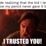 I trusted you | Me realizing that the kid I let borrow my pencil never gave it back: | image tagged in i trusted you | made w/ Imgflip meme maker