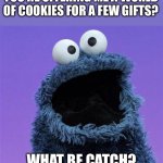 The Cookie Monster is Santa Claus | YOU’RE OFFERING ME A WORLD OF COOKIES FOR A FEW GIFTS? WHAT BE CATCH? | image tagged in cookie monster | made w/ Imgflip meme maker