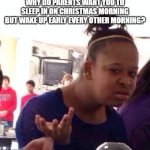 bruhh | WHY DO PARENTS WANT YOU TO SLEEP IN ON CHRISTMAS MORNING BUT WAKE UP EARLY EVERY OTHER MORNING? | image tagged in black woman looks stupidly | made w/ Imgflip meme maker