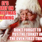Merry Christmas | IT'S EARLY ON CHRISTMAS MORNING; DON'T FORGET TO PUT THE TURKEY IN THE OVEN FIRST THING | image tagged in santa,merry christmas,christmas cheer,christmas turkey,christmas,memes | made w/ Imgflip meme maker