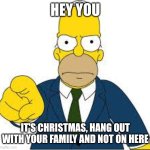 Christmas | HEY YOU; IT'S CHRISTMAS, HANG OUT WITH YOUR FAMILY AND NOT ON HERE | image tagged in hey you | made w/ Imgflip meme maker