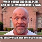 when you’re ordering pizza | WHEN YOU’RE ORDERING PIZZA AND THE MF WITH NO MONEY SAYS; "MAKE SURE YOU GET A SIDE OF WINGS WITH THAT" | image tagged in kurt angle,funny,pizza,wings,poor,friend | made w/ Imgflip meme maker