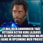 It has been announced that veteran actor Kirk Lazarus will be replacing Jonathan Majors as Kang in upcoming MCU projects | IT HAS BEEN ANNOUNCED THAT VETERAN ACTOR KIRK LAZARUS WILL BE REPLACING JONATHAN MAJORS AS KANG IN UPCOMING MCU PROJECTS | image tagged in kirk lazarus,funny,marvel,kang,jonathan majors | made w/ Imgflip meme maker