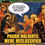What If I Told You That Pagan Holidays Were Reclassified As Christian Holidays (Holy-days) | WHAT IF I TOLD YOU THAT; PAGAN HOLIDAYS WERE RECLASSIFIED AS CHRISTIAN HOLIDAYS (HOLY-DAYS) | image tagged in christmas,jesus christ,merry christmas,christianity,easter,religion | made w/ Imgflip meme maker