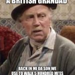 only fools and horses | POV YOU HAVE A BRITISH GRANDAD; BACK IN MI DA SON WE USE TO WALK 5 HUNDRED MI’ES TO BRI’ISH SCHOOL AND BO’E’O’WA’ER WAZ BERRY LIMIDED YES SON | image tagged in only fools and horses | made w/ Imgflip meme maker
