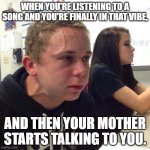 angery boi | WHEN YOU'RE LISTENING TO A SONG AND YOU'RE FINALLY IN THAT VIBE, AND THEN YOUR MOTHER STARTS TALKING TO YOU. | image tagged in angery boi | made w/ Imgflip meme maker
